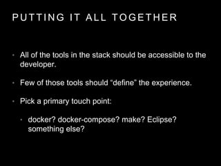 P U T T I N G I T A L L T O G E T H E R
• All of the tools in the stack should be accessible to the
developer.
• Few of those tools should “define” the experience.
• Pick a primary touch point:
• docker? docker-compose? make? Eclipse?
something else?
 
