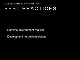 • Runtime environment realism
• Develop and iterate in isolation
B E S T P R A C T I C E S
A D E V E L O P M E N T E N V I R O N M E N T
 