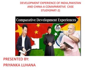 DEVELOPMENT EXPERIENCE OF INDIA,PAKISTAN
AND CHINA-A COMAPARATIVE CASE
STUDY(PART-2)
PRESENTED BY:
PRIYANKA LUHANA
 