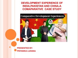 DEVELOPMENT EXPERIENCE OF
INDIA,PAKISTAN AND CHINA-A
COMAPARATIVE CASE STUDY
PRESENTED BY:
PRIYANKA LUHANA
 