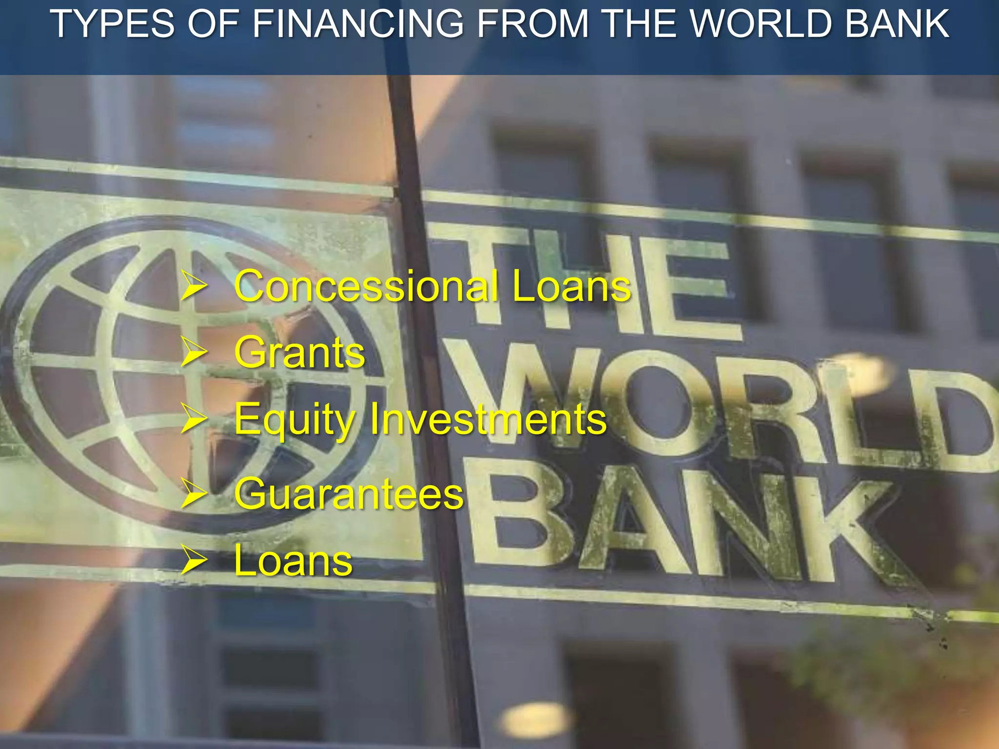  Grants
 Concessional Loans
 Loans
 Equity Investments
 Guarantees
TYPES OF FINANCING FROM THE WORLD BANK
 