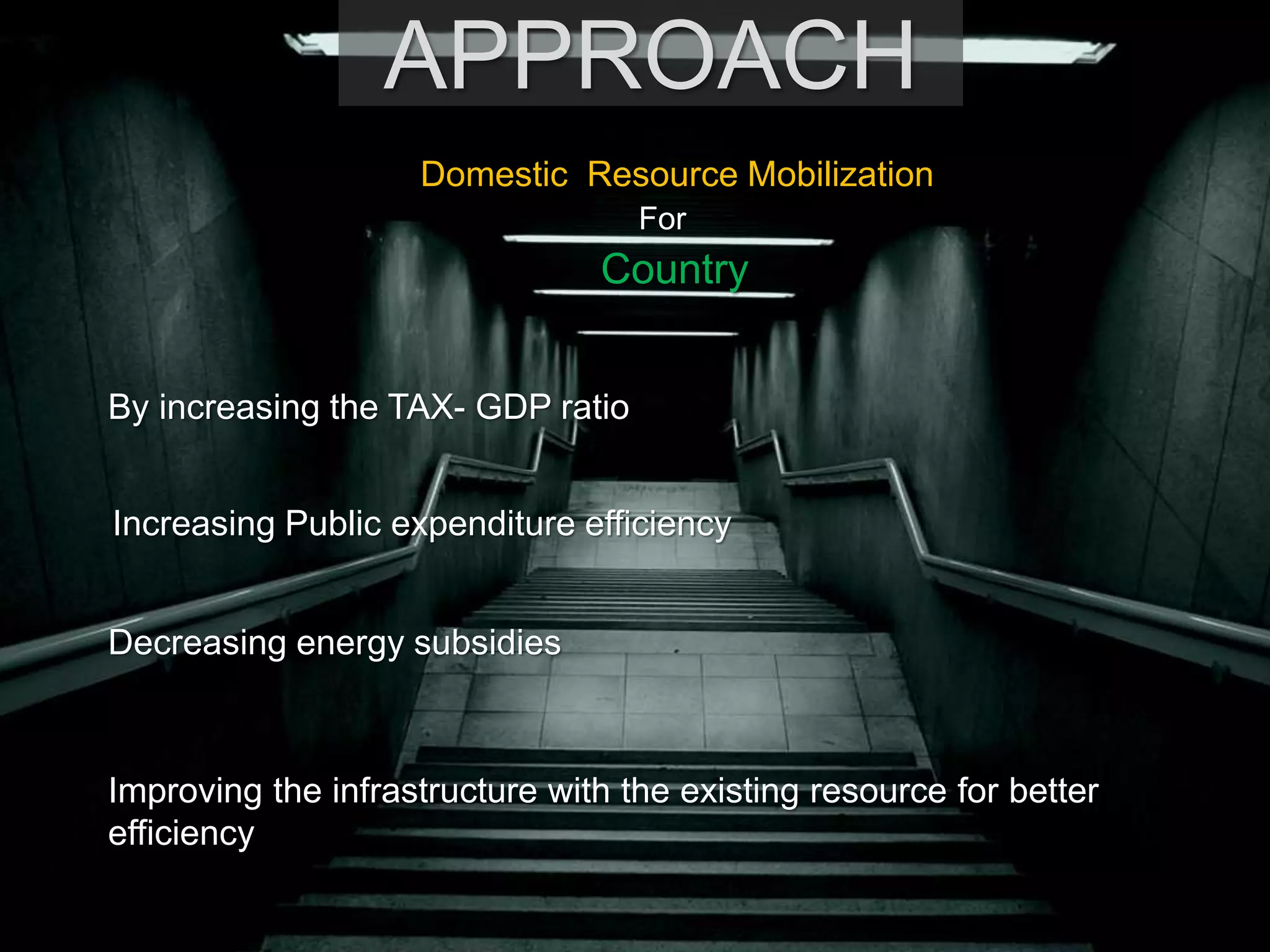APPROACH
Domestic Resource Mobilization
For
Country
By increasing the TAX- GDP ratio
Increasing Public expenditure efficiency
Decreasing energy subsidies
Improving the infrastructure with the existing resource for better
efficiency
 