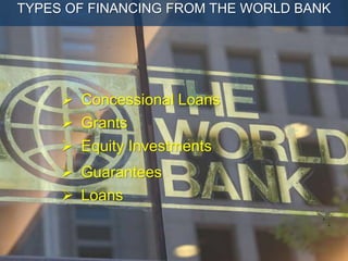  Grants
 Concessional Loans
 Loans
 Equity Investments
 Guarantees
TYPES OF FINANCING FROM THE WORLD BANK
 