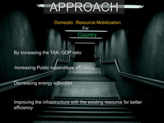 APPROACH
Domestic Resource Mobilization
For
Country
By increasing the TAX- GDP ratio
Increasing Public expenditure efficiency
Decreasing energy subsidies
Improving the infrastructure with the existing resource for better
efficiency
 
