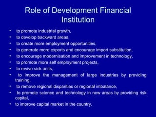 Role of Development Financial
Institution
• to promote industrial growth,
• to develop backward areas,
• to create more em...