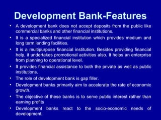 Development Bank-Features
• A development bank does not accept deposits from the public like
commercial banks and other fi...