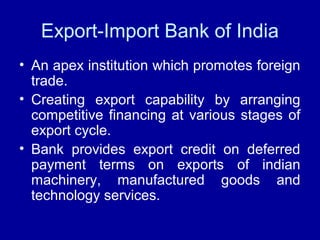 Export-Import Bank of India
• An apex institution which promotes foreign
trade.
• Creating export capability by arranging
...