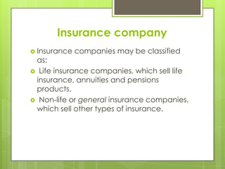 Insurance company
 Insurance

companies may be classified

as:
 Life insurance companies, which sell life
insurance, annuities and pensions
products.
 Non-life or general insurance companies,
which sell other types of insurance.

 