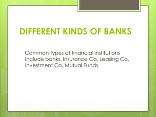 DIFFERENT KINDS OF BANKS
Common types of financial institutions
include banks, Insurance Co, Leasing Co,
Investment Co, Mutual Funds.

 