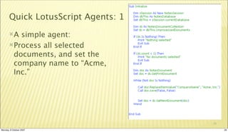 Quick LotusScript Agents: 1
       A simple agent:
       Process all selected
        documents, and set the
        company name to “Acme,
        Inc.”




                                     29

Monday, 8 October 2007                    29
 