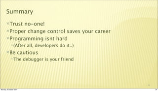 Summary
       Trustno-one!
       Proper change control saves your career

       Programming isnt hard
             (After      all, developers do it..)
       Be           cautious
             The        debugger is your friend




                                                     34

Monday, 8 October 2007                                    34
 