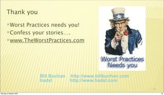 Thank you
       WorstPractices needs you!
       Confess your stories….

       www.TheWorstPractices.com




                         Bill Buchan   http://www.billbuchan.com
                         hadsl         http://www.hadsl.com
                                                                   35

Monday, 8 October 2007                                                  35
 