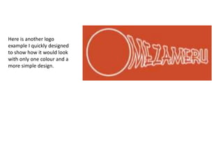 Here is another logo
example I quickly designed
to show how it would look
with only one colour and a
more simple design.
 