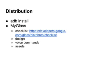 Distribution
● adb install
● MyGlass
○ checklist: https://developers.google.
com/glass/distribute/checklist
○ design
○ voice commands
○ assets
 