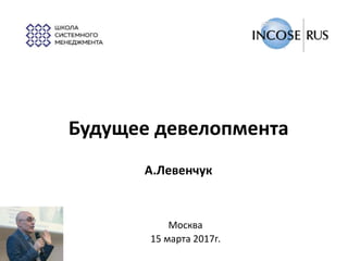 Будущее девелопмента
А.Левенчук
Москва
15 марта 2017г.
 