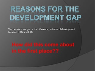The development gap is the difference, in terms of development,
between HICs and LICs
How did this come about
in the first place??
 