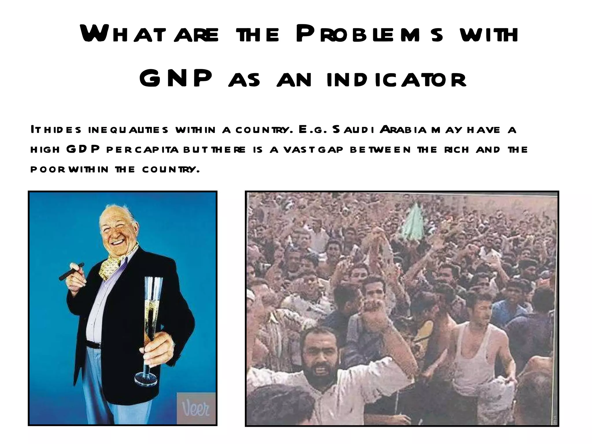 What are the Problems with GNP as an indicator It hides inequalities within a country. E.g. Saudi Arabia may have a high GDP per capita but there is a vast gap between the rich and the poor within the country. 