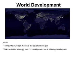 World Development Aims To know how we can measure the development gap To know the terminology used to identify countries o...