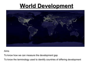 World Development Aims To know how we can measure the development gap To know the terminology used to identify countries of differing development 