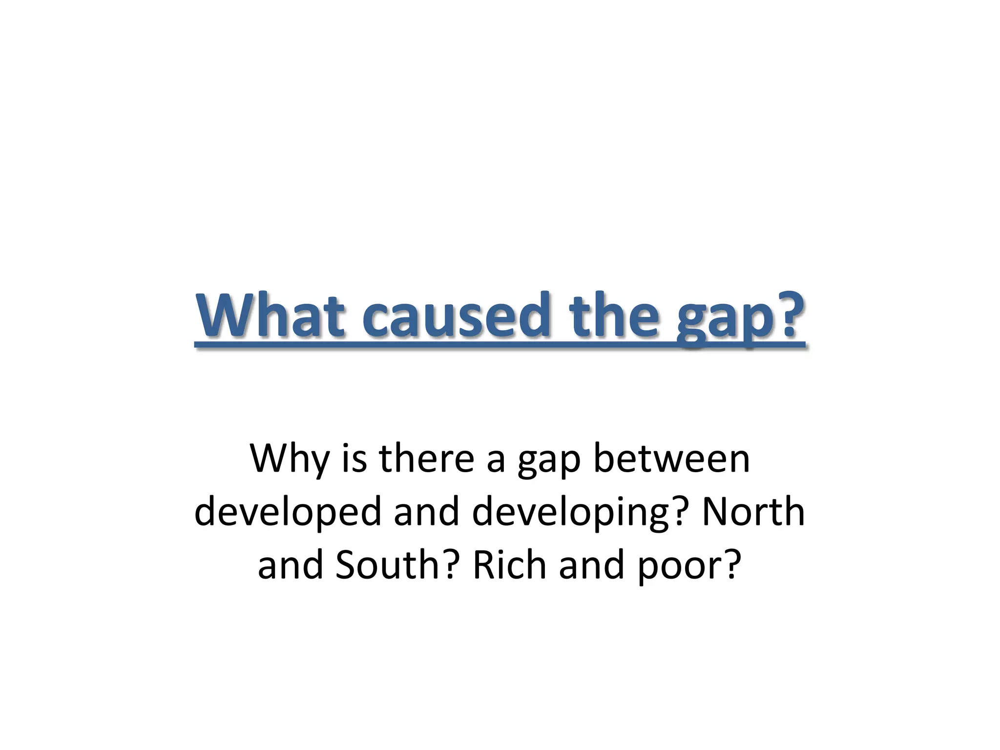 What caused the gap?

  Why is there a gap between
developed and developing? North
   and South? Rich and poor?
 