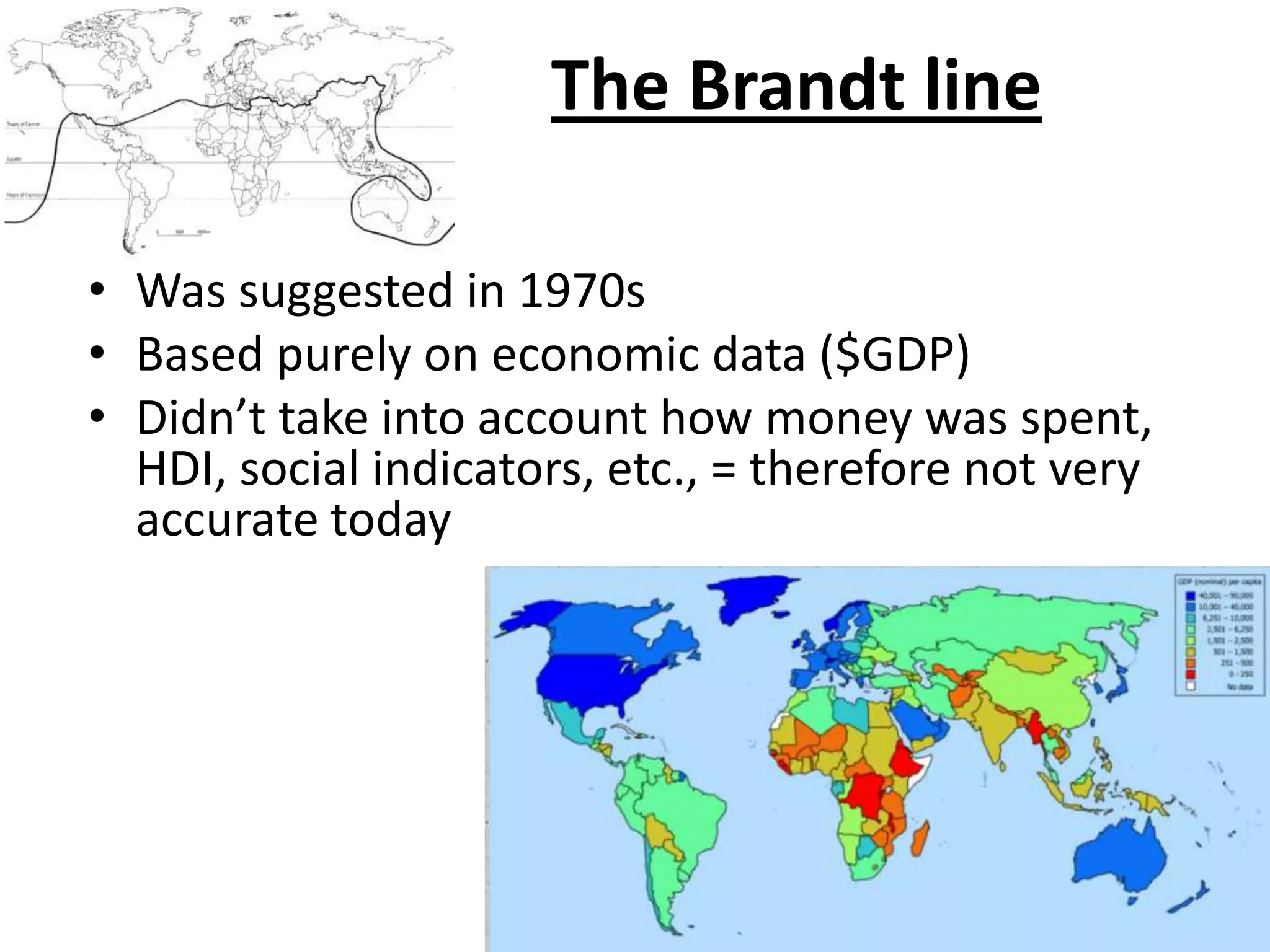 The Brandt line

• Was suggested in 1970s
• Based purely on economic data ($GDP)
• Didn’t take into account how money was spent,
  HDI, social indicators, etc., = therefore not very
  accurate today
 