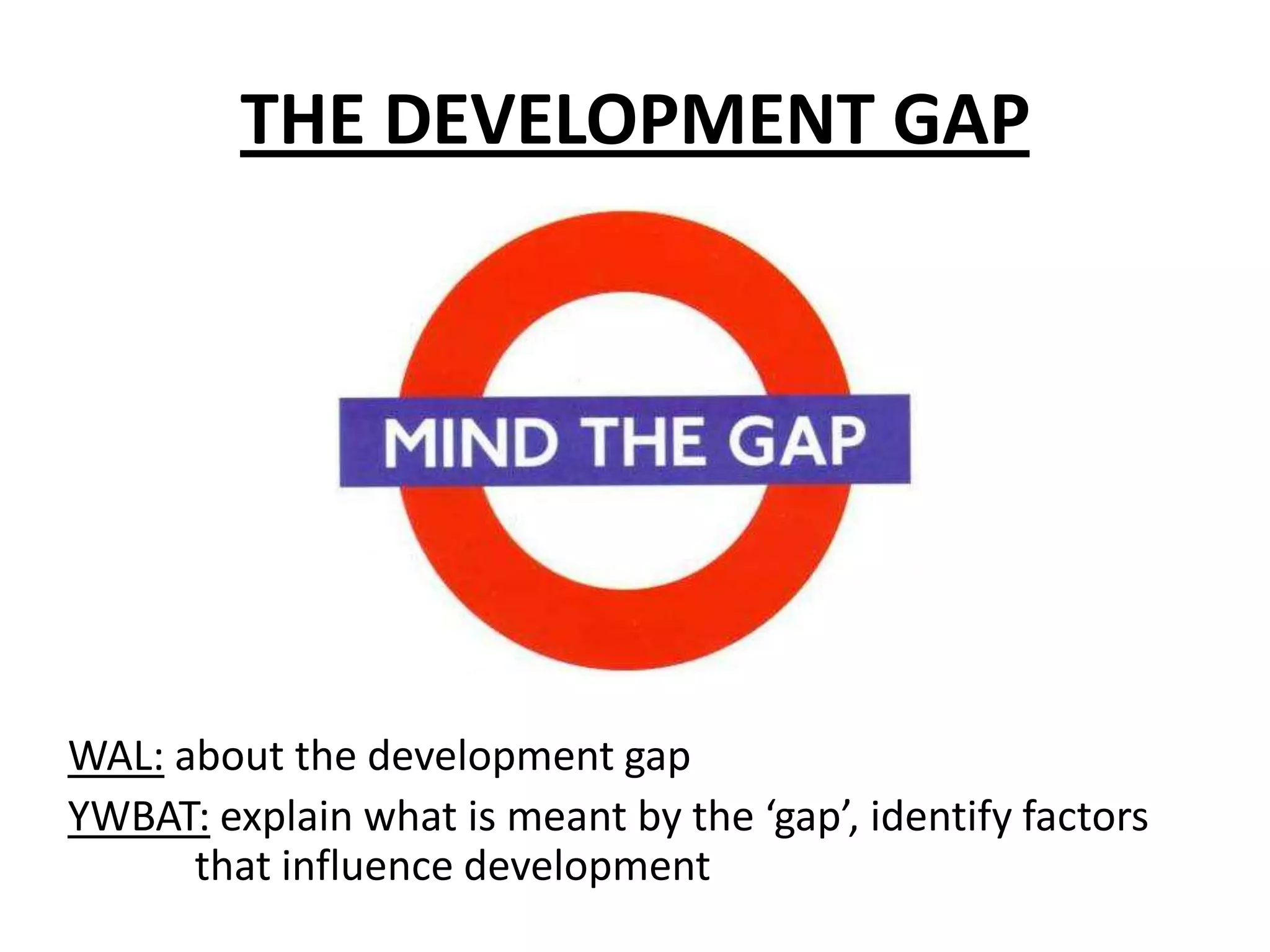 THE DEVELOPMENT GAP




WAL: about the development gap
YWBAT: explain what is meant by the ‘gap’, identify factors
      that influence development
 