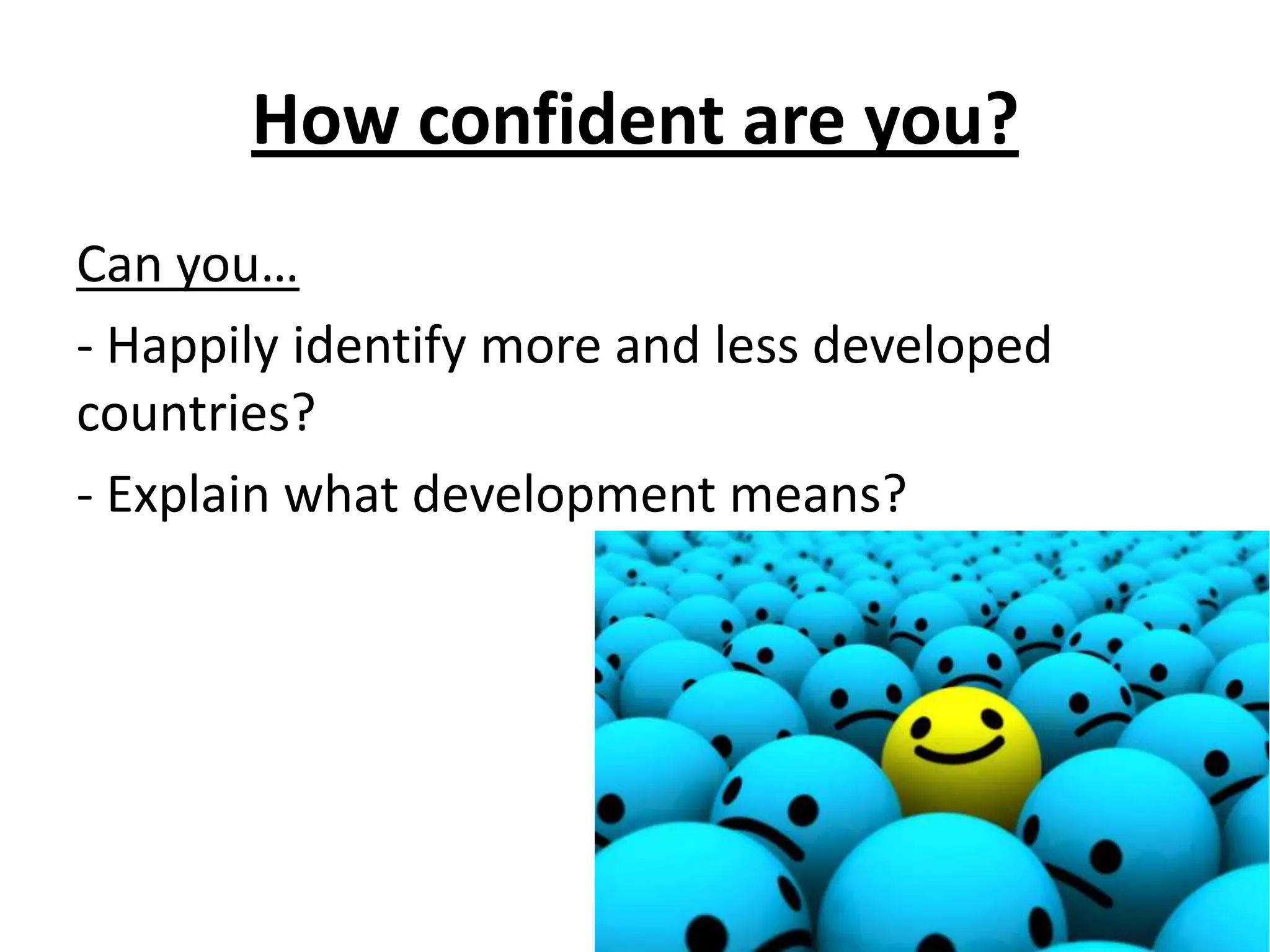 How confident are you?
Can you…
- Happily identify more and less developed
countries?
- Explain what development means?
 