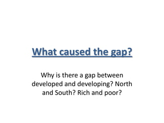 What caused the gap?

  Why is there a gap between
developed and developing? North
   and South? Rich and poor?
 