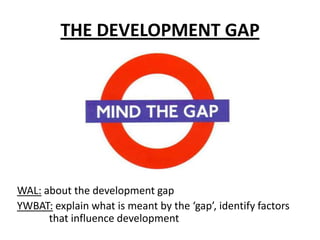 THE DEVELOPMENT GAP




WAL: about the development gap
YWBAT: explain what is meant by the ‘gap’, identify factors
      that influence development
 