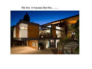 We live in houses like this……..
 