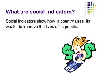 What are social indicators? Social indicators show how  a country uses  its  wealth to improve the lives of its people. 