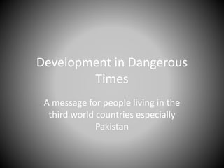 Development in Dangerous
Times
A message for people living in the
third world countries especially
Pakistan
 