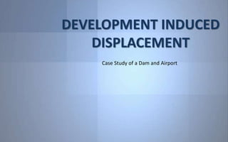 DEVELOPMENT INDUCED
DISPLACEMENT
Case Study of a Dam and Airport
 