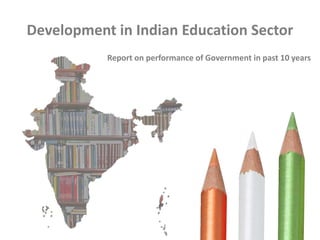 Development in Indian Education Sector
Report on performance of Government in past 10 years

 