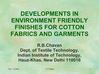 DEVELOPMENTS IN ENVIRONMENT FRIENDLY FINISHES FOR COTTON FABRICS AND GARMENTS R.B.Chavan Dept. of Textile Technology, Indian Institute of Technology, Hauz-Khas, New Delhi 110016 