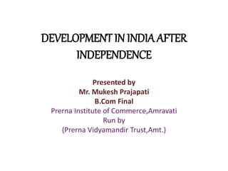 DEVELOPMENT IN INDIA AFTER
INDEPENDENCE
Presented by
Mr. Mukesh Prajapati
B.Com Final
Prerna Institute of Commerce,Amravati
Run by
(Prerna Vidyamandir Trust,Amt.)
 