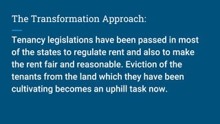 The Transformation Approach:
Tenancy legislations have been passed in most
of the states to regulate rent and also to make
the rent fair and reasonable. Eviction of the
tenants from the land which they have been
cultivating becomes an uphill task now.
 
