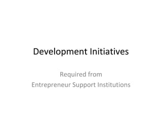 Development Initiatives
Required from
Entrepreneur Support Institutions
 