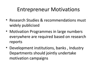 Entrepreneur Motivations
• Research Studies & recommendations must
widely publicised
• Motivation Programmes in large numbers
everywhere are required based on research
reports
• Development institutions, banks , Industry
Departments should jointly undertake
motivation campaigns
 