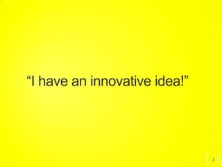 2
“I have an innovative idea!”
 