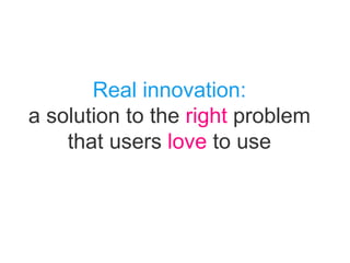 Real innovation:
a solution to the right problem
that users love to use
 