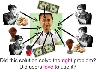 Did this solution solve the right problem?
Did users love to use it?
 