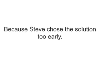 Because Steve chose the solution
too early.
 