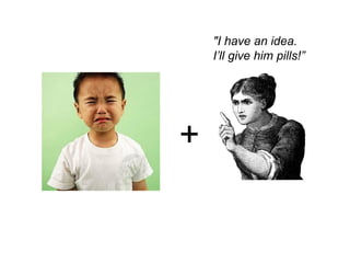 +
"I have an idea.
I’ll give him pills!”
 