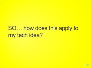 86
SO… how does this apply to
my tech idea?
 