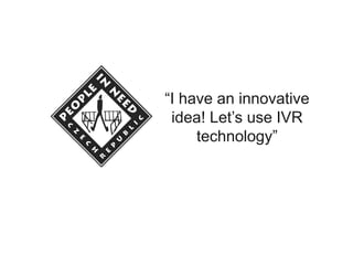 “I have an innovative
idea! Let’s use IVR
technology”
 