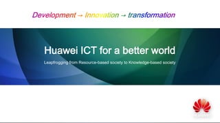 Huawei ICT for a better world
Leapfrogging from Resource-based society to Knowledge-based society

 