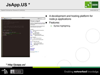 JsApp.US *
Digital Enterprise Research Institute                                        www.deri.ie



                                         A development and hosting platform for
                                          node.js applications
                                         Features:
                                               Syntax highlighting.




       * http://jsapp.us/
 