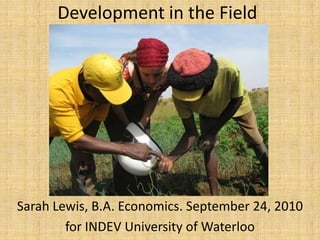 Development in the Field Sarah Lewis, B.A. Economics. September 24, 2010  for INDEV University of Waterloo 