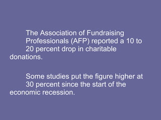 The Association of Fundraising
Professionals (AFP) reported a 10 to
20 percent drop in charitable
donations.
Some studies put the figure higher at
30 percent since the start of the
economic recession.
 